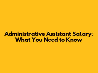Administrative Assistant Salary: What You Need to Know