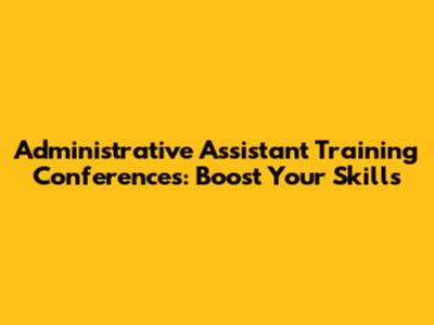 Administrative Assistant Training Conferences: Boost Your Skills