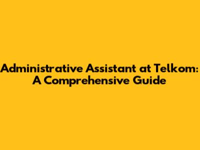Administrative Assistant at Telkom: A Comprehensive Guide