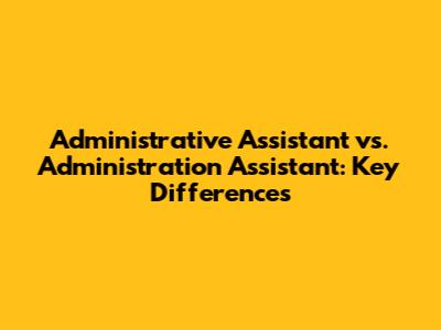 Administrative Assistant vs. Administration Assistant: Key Differences