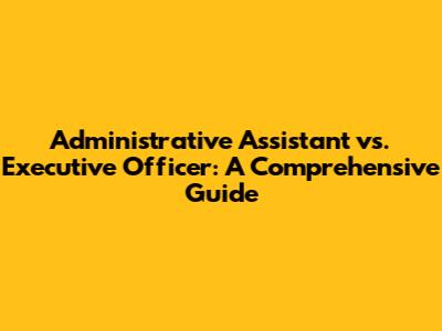 Administrative Assistant vs. Executive Officer: A Comprehensive Guide