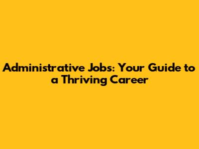 Administrative Jobs: Your Guide to a Thriving Career