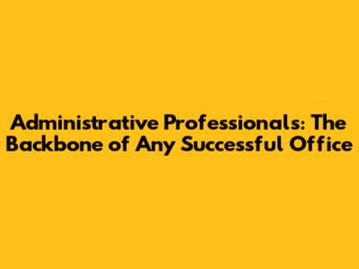 Administrative Professionals: The Backbone of Any Successful Office