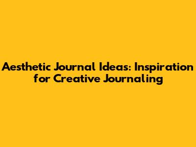 Aesthetic Journal Ideas: Inspiration for Creative Journaling