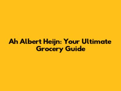 Ah Albert Heijn: Your Ultimate Grocery Guide