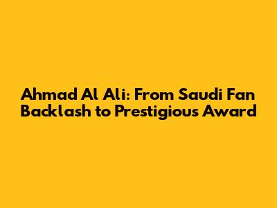 Ahmad Al Ali: From Saudi Fan Backlash to Prestigious Award