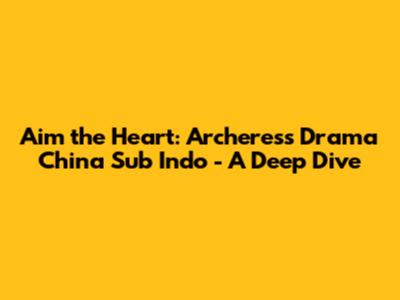 Aim the Heart: Archeress Drama China Sub Indo - A Deep Dive