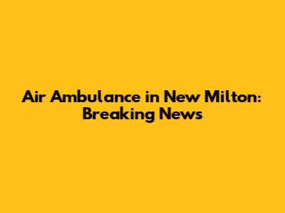 Air Ambulance in New Milton: Breaking News