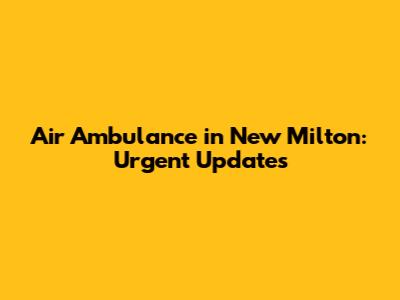 Air Ambulance in New Milton: Urgent Updates