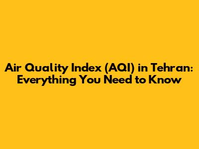 Air Quality Index (AQI) in Tehran: Everything You Need to Know