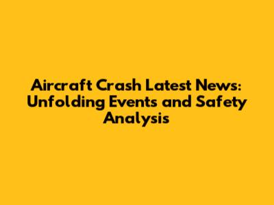 Aircraft Crash Latest News: Unfolding Events and Safety Analysis