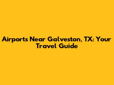 Airports Near Galveston, TX: Your Travel Guide