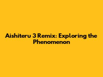 Aishiteru 3 Remix: Exploring the Phenomenon