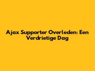 Ajax Supporter Overleden: Een Verdrietige Dag