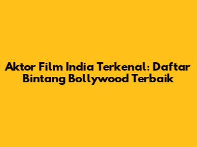 Aktor Film India Terkenal: Daftar Bintang Bollywood Terbaik