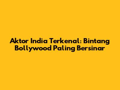 Aktor India Terkenal: Bintang Bollywood Paling Bersinar