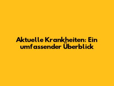 Aktuelle Krankheiten: Ein umfassender Überblick
