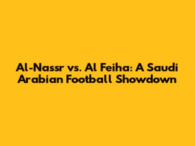 Al-Nassr vs. Al Feiha: A Saudi Arabian Football Showdown