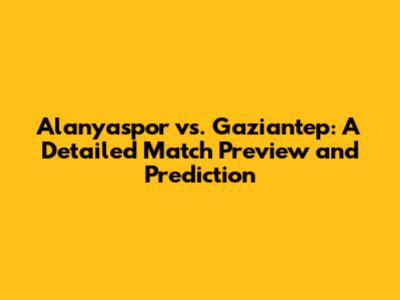Alanyaspor vs. Gaziantep: A Detailed Match Preview and Prediction