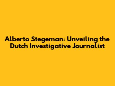 Alberto Stegeman: Unveiling the Dutch Investigative Journalist