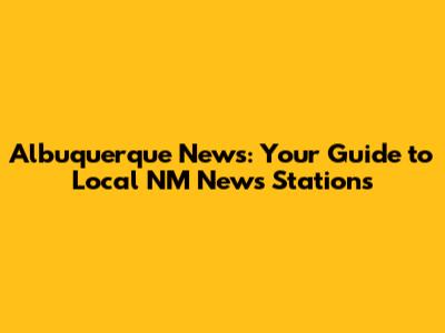 Albuquerque News: Your Guide to Local NM News Stations