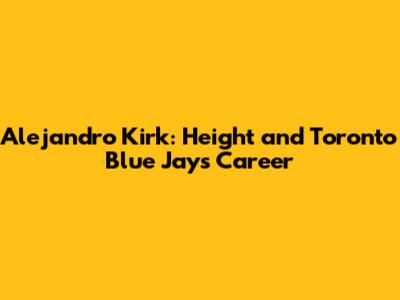 Alejandro Kirk: Height and Toronto Blue Jays Career