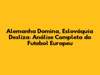 Alemanha Domina, Eslováquia Desliza: Análise Completa do Futebol Europeu