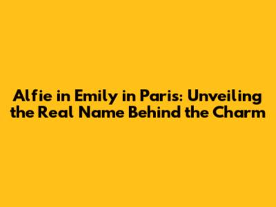 Alfie in Emily in Paris: Unveiling the Real Name Behind the Charm