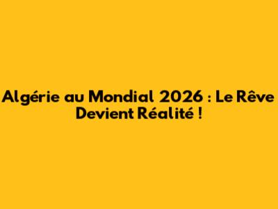 Algérie au Mondial 2026 : Le Rêve Devient Réalité !