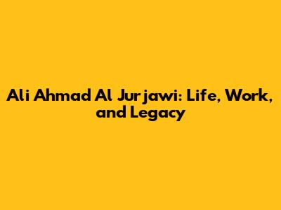 Ali Ahmad Al Jurjawi: Life, Work, and Legacy