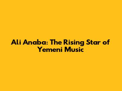 Ali Anaba: The Rising Star of Yemeni Music