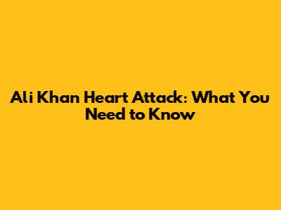 Ali Khan Heart Attack: What You Need to Know