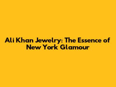 Ali Khan Jewelry: The Essence of New York Glamour