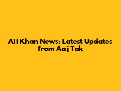 Ali Khan News: Latest Updates from Aaj Tak