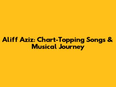 Aliff Aziz: Chart-Topping Songs & Musical Journey