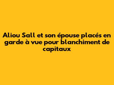 Aliou Sall et son épouse placés en garde à vue pour blanchiment de capitaux
