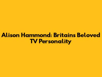 Alison Hammond: Britain's Beloved TV Personality