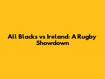 All Blacks vs Ireland: A Rugby Showdown