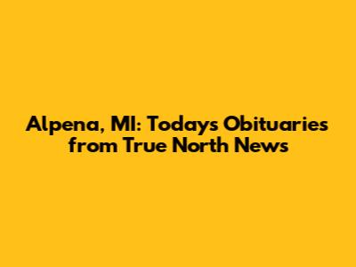 Alpena, MI: Today's Obituaries from True North News