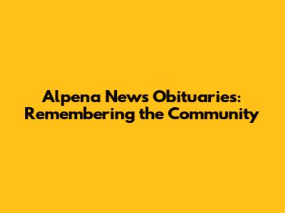 Alpena News Obituaries: Remembering the Community