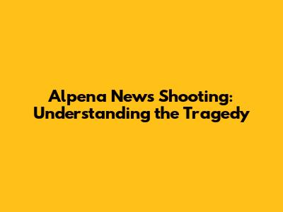 Alpena News Shooting: Understanding the Tragedy