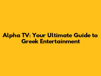 Alpha TV: Your Ultimate Guide to Greek Entertainment
