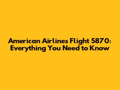 American Airlines Flight 5870: Everything You Need to Know