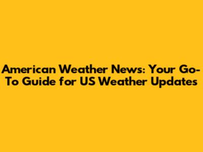American Weather News: Your Go-To Guide for US Weather Updates