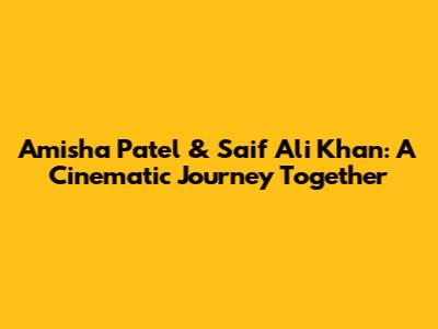 Amisha Patel & Saif Ali Khan: A Cinematic Journey Together