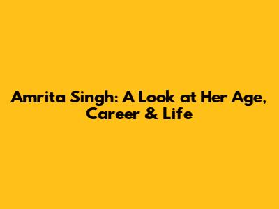 Amrita Singh: A Look at Her Age, Career & Life