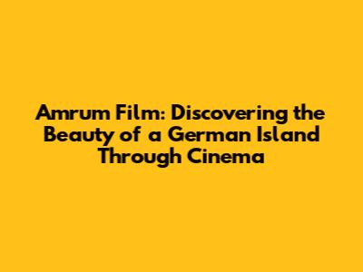 Amrum Film: Discovering the Beauty of a German Island Through Cinema