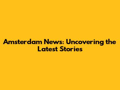 Amsterdam News: Uncovering the Latest Stories