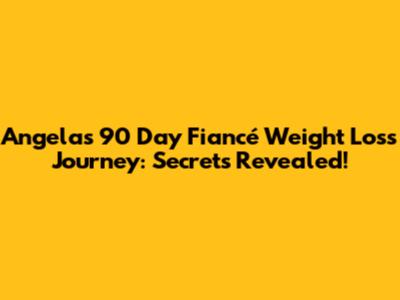 Angela's 90 Day Fiancé Weight Loss Journey: Secrets Revealed!