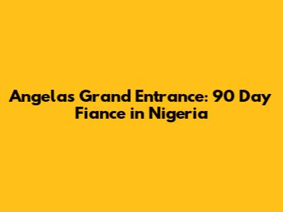 Angela's Grand Entrance: 90 Day Fiance in Nigeria